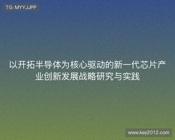 以开拓半导体为核心驱动的新一代芯片产业创新发展战略研究与实践