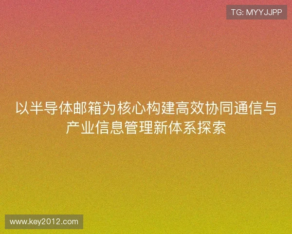 以半导体邮箱为核心构建高效协同通信与产业信息管理新体系探索